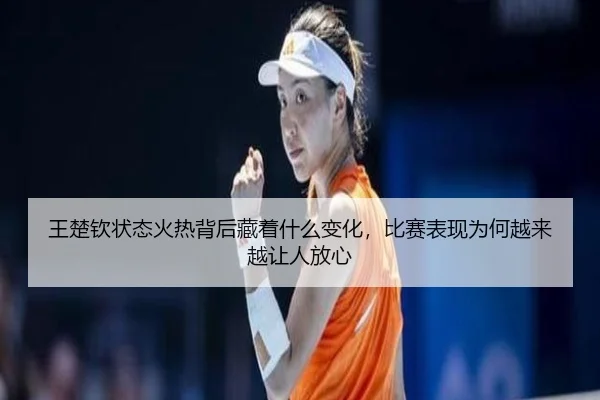王楚钦状态火热背后藏着什么变化，比赛表现为何越来越让人放心