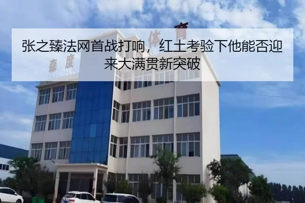 张之臻法网首战打响，红土考验下他能否迎来大满贯新突破